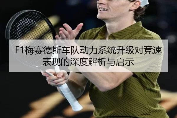F1梅赛德斯车队动力系统升级对竞速表现的深度解析与启示