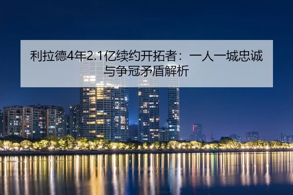 利拉德4年2.1亿续约开拓者：一人一城忠诚与争冠矛盾解析