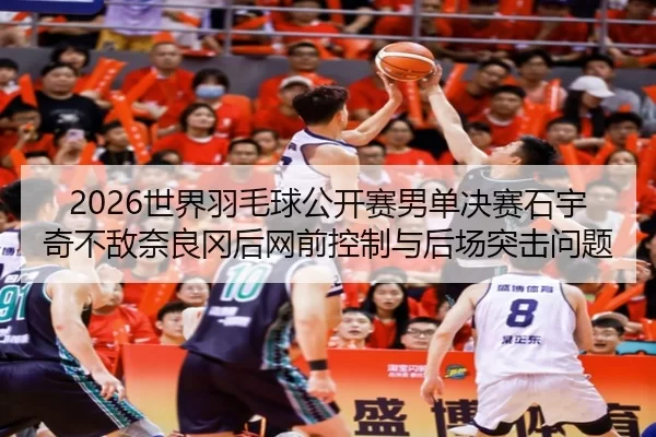 2026世界羽毛球公开赛男单决赛石宇奇不敌奈良冈后网前控制与后场突击问题