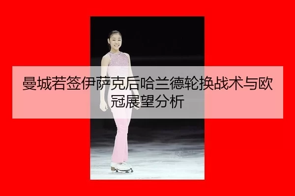 曼城若签伊萨克后哈兰德轮换战术与欧冠展望分析