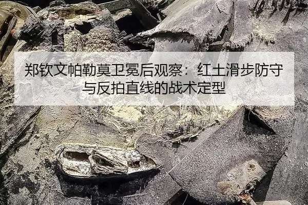郑钦文帕勒莫卫冕后观察：红土滑步防守与反拍直线的战术定型